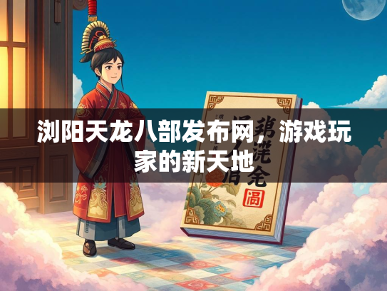 浏阳天龙八部发布网，游戏玩家的新天地