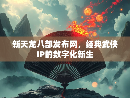 新天龙八部发布网，经典武侠IP的数字化新生