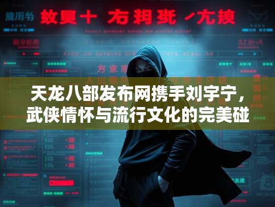 天龙八部发布网携手刘宇宁，武侠情怀与流行文化的完美碰撞  第2张