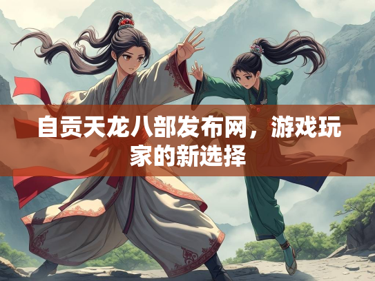 自贡天龙八部发布网，游戏玩家的新选择