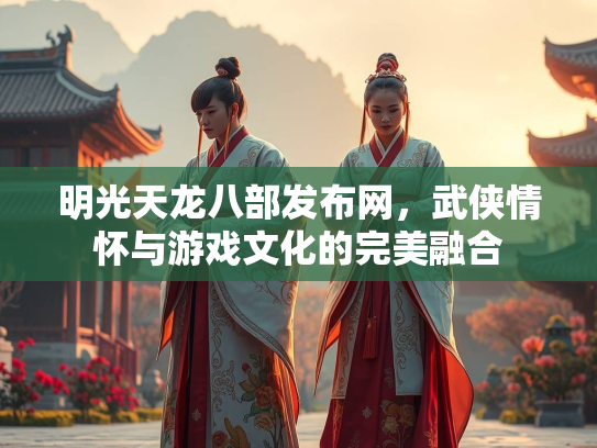 明光天龙八部发布网，武侠情怀与游戏文化的完美融合
