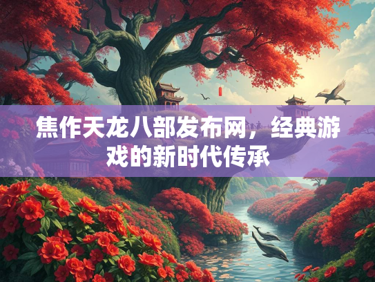 焦作天龙八部发布网，经典游戏的新时代传承