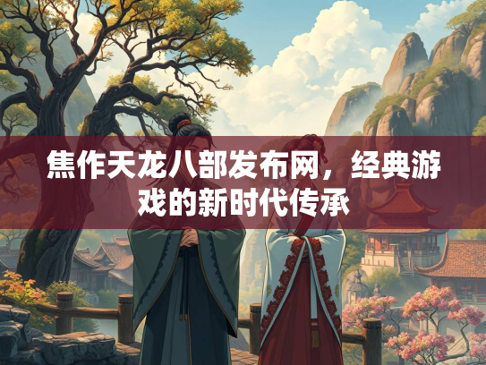 焦作天龙八部发布网，经典游戏的新时代传承