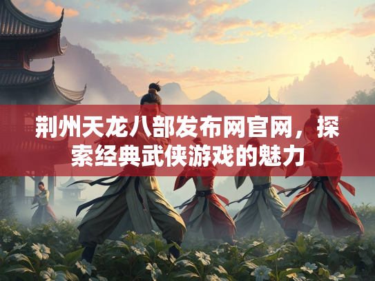 荆州天龙八部发布网官网，探索经典武侠游戏的魅力