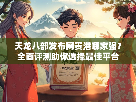 天龙八部发布网贵港哪家强？全面评测助你选择最佳平台