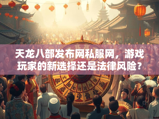 天龙八部发布网私服网，游戏玩家的新选择还是法律风险？