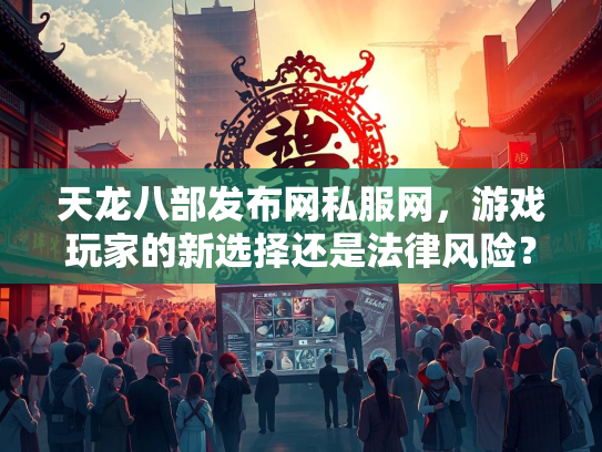 天龙八部发布网私服网，游戏玩家的新选择还是法律风险？