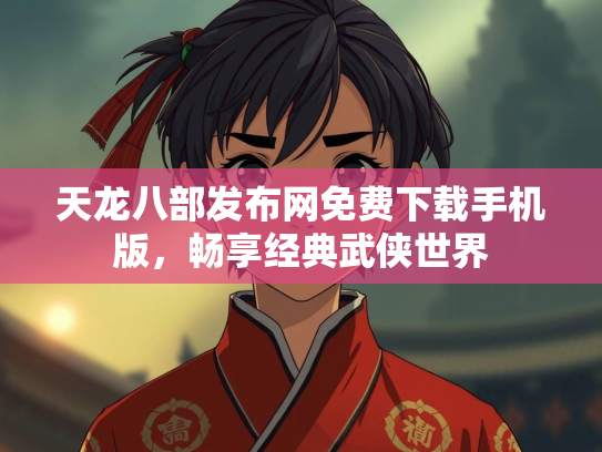 天龙八部发布网免费下载手机版，畅享经典武侠世界