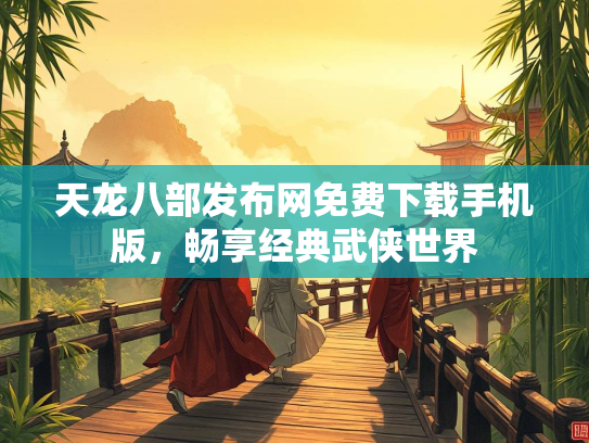 天龙八部发布网免费下载手机版，畅享经典武侠世界