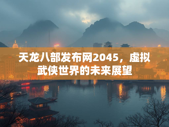 天龙八部发布网2045，虚拟武侠世界的未来展望