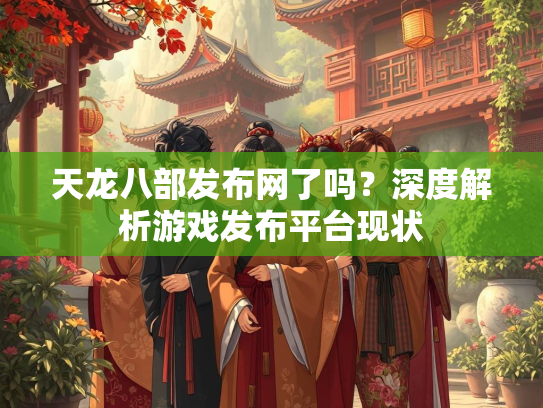 天龙八部发布网了吗？深度解析游戏发布平台现状  第2张