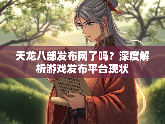 天龙八部发布网了吗？深度解析游戏发布平台现状