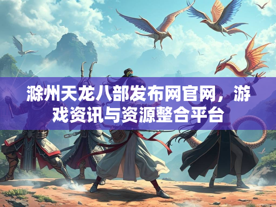 滁州天龙八部发布网官网，游戏资讯与资源整合平台