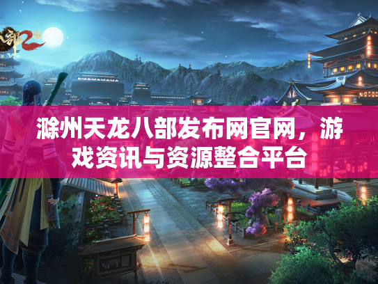滁州天龙八部发布网官网，游戏资讯与资源整合平台