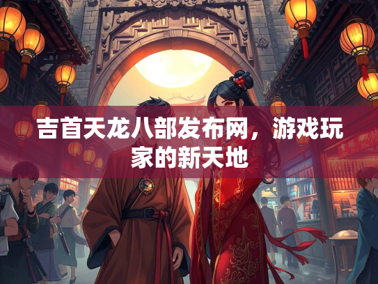 吉首天龙八部发布网，游戏玩家的新天地