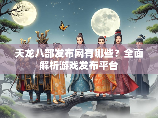 天龙八部发布网有哪些？全面解析游戏发布平台
