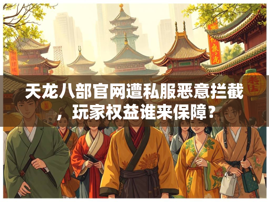 天龙八部官网遭私服恶意拦截，玩家权益谁来保障？  第4张