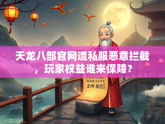 天龙八部官网遭私服恶意拦截，玩家权益谁来保障？