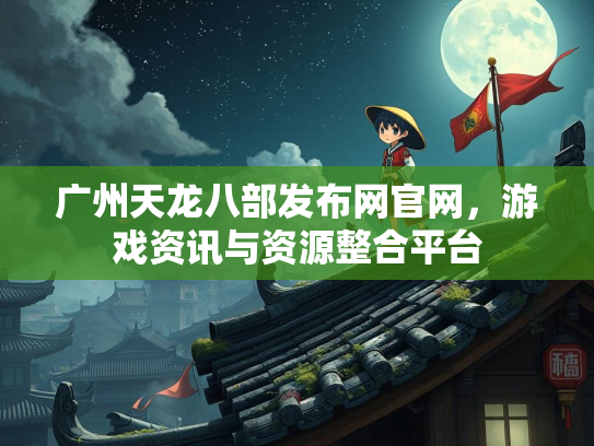 广州天龙八部发布网官网，游戏资讯与资源整合平台  第2张