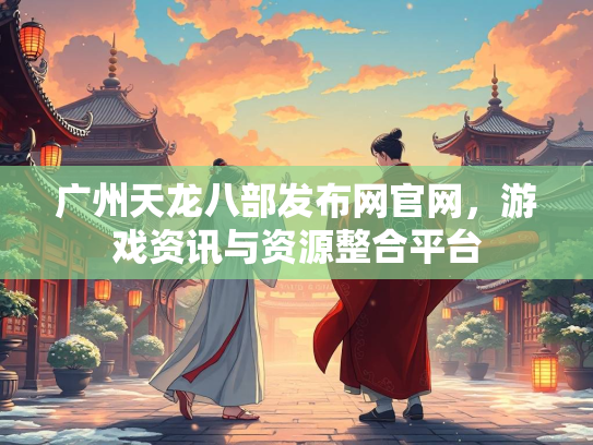 广州天龙八部发布网官网，游戏资讯与资源整合平台  第3张