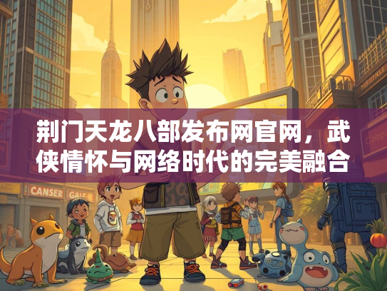 荆门天龙八部发布网官网，武侠情怀与网络时代的完美融合