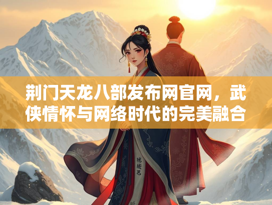 荆门天龙八部发布网官网，武侠情怀与网络时代的完美融合
