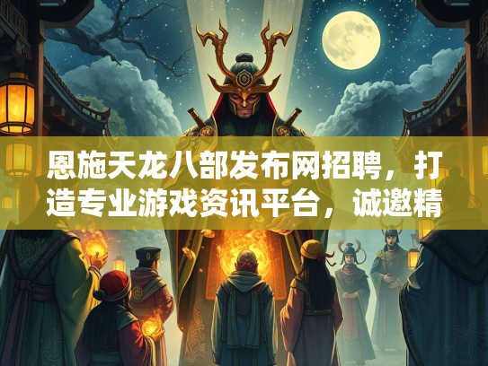 恩施天龙八部发布网招聘，打造专业游戏资讯平台，诚邀精英加盟