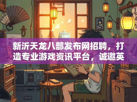 新沂天龙八部发布网招聘，打造专业游戏资讯平台，诚邀英才加入