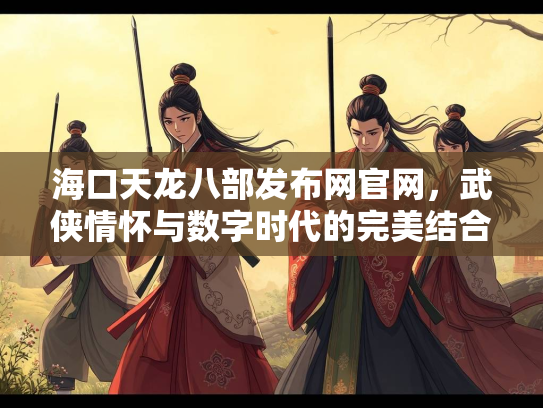 海口天龙八部发布网官网，武侠情怀与数字时代的完美结合