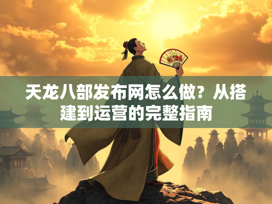 天龙八部发布网怎么做？从搭建到运营的完整指南