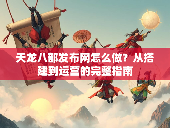 天龙八部发布网怎么做？从搭建到运营的完整指南