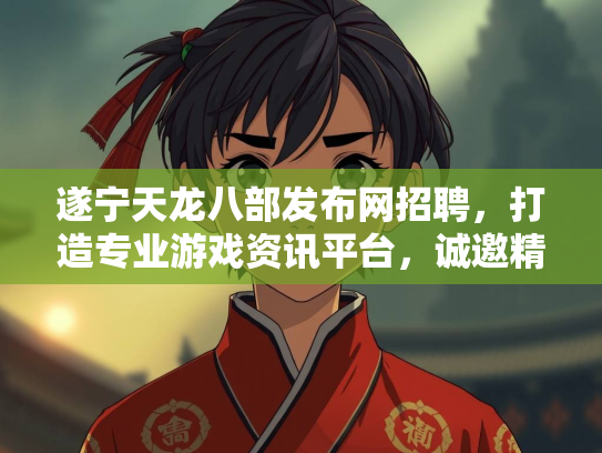 遂宁天龙八部发布网招聘，打造专业游戏资讯平台，诚邀精英加入  第2张