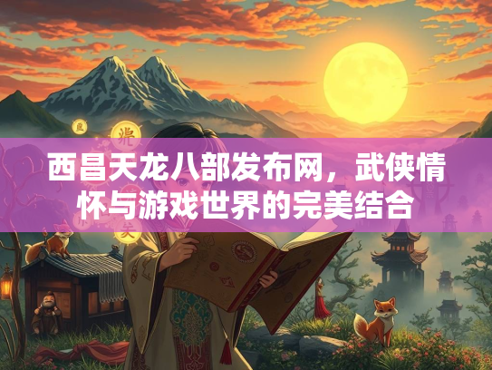 西昌天龙八部发布网，武侠情怀与游戏世界的完美结合  第1张