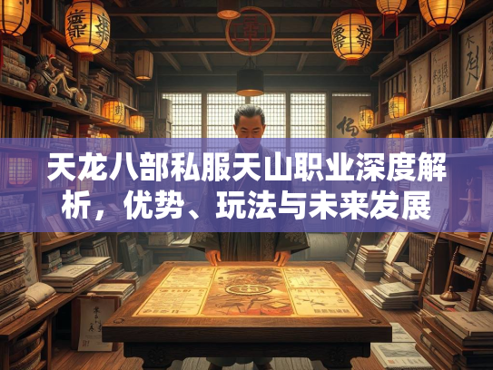天龙八部私服天山职业深度解析，优势、玩法与未来发展