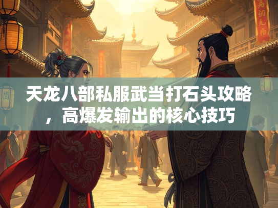 天龙八部私服武当打石头攻略，高爆发输出的核心技巧