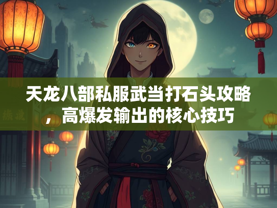 天龙八部私服武当打石头攻略，高爆发输出的核心技巧