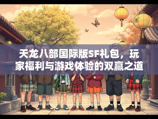 天龙八部国际版SF礼包，玩家福利与游戏体验的双赢之道