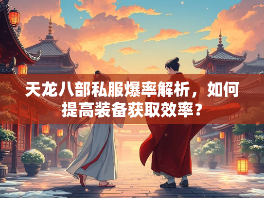 天龙八部私服爆率解析，如何提高装备获取效率？  第1张