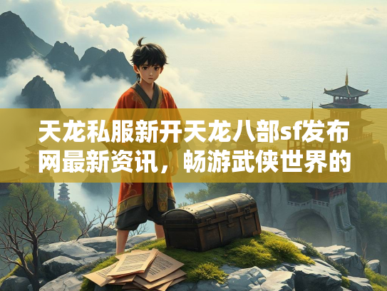天龙私服新开天龙八部sf发布网最新资讯，畅游武侠世界的新选择  第2张