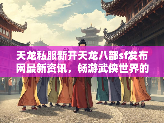 天龙私服新开天龙八部sf发布网最新资讯，畅游武侠世界的新选择  第1张