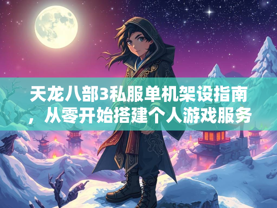 天龙八部3私服单机架设指南，从零开始搭建个人游戏服务器