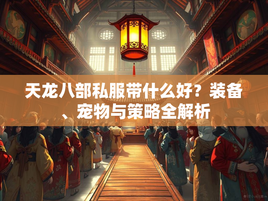 天龙八部私服带什么好？装备、宠物与策略全解析  第2张