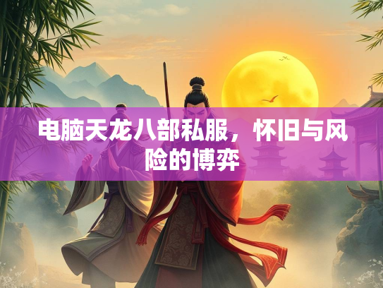 电脑天龙八部私服，怀旧与风险的博弈