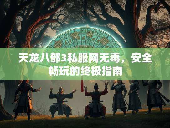 天龙八部3私服网无毒，安全畅玩的终极指南
