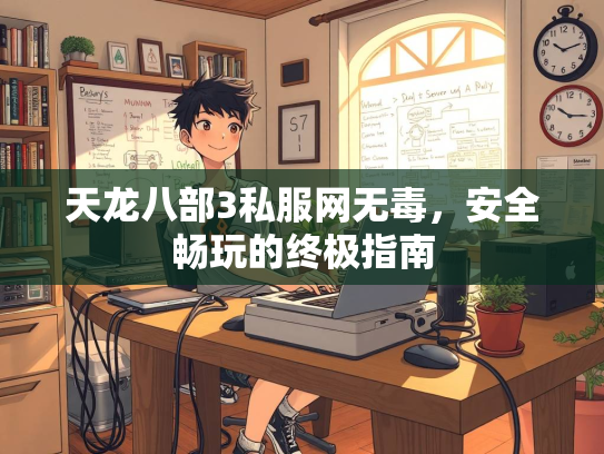 天龙八部3私服网无毒，安全畅玩的终极指南