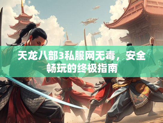 天龙八部3私服网无毒，安全畅玩的终极指南