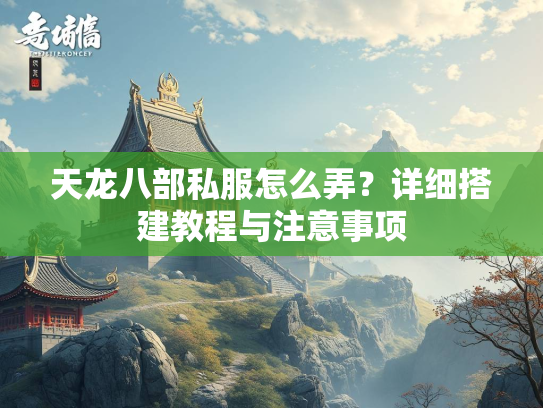 天龙八部私服怎么弄？详细搭建教程与注意事项  第2张