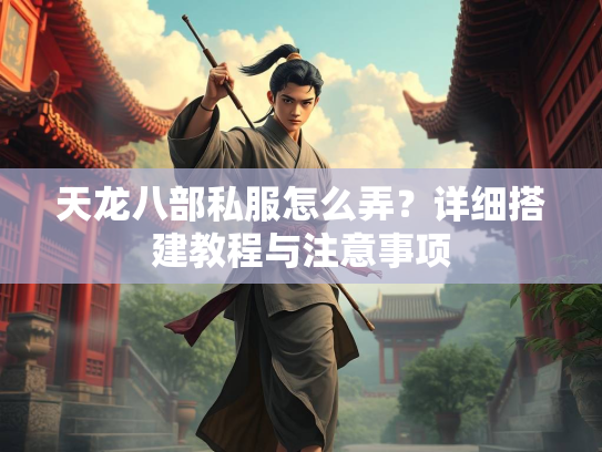 天龙八部私服怎么弄？详细搭建教程与注意事项  第3张