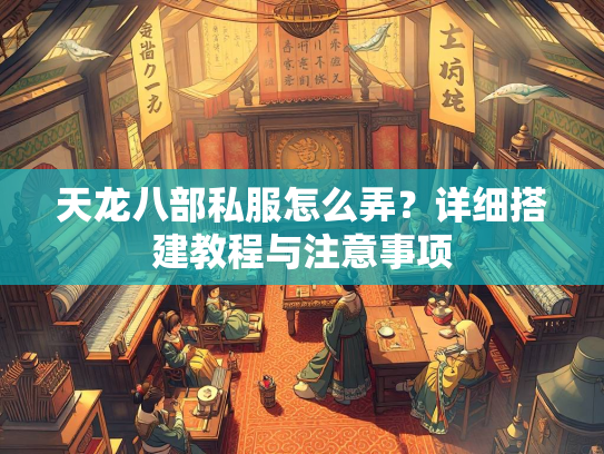 天龙八部私服怎么弄？详细搭建教程与注意事项