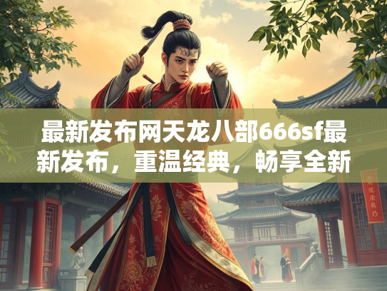 最新发布网天龙八部666sf最新发布，重温经典，畅享全新江湖